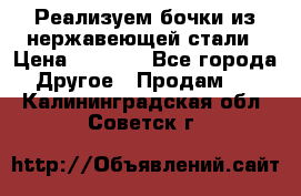 Реализуем бочки из нержавеющей стали › Цена ­ 3 550 - Все города Другое » Продам   . Калининградская обл.,Советск г.